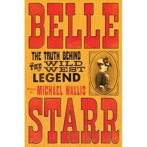 Belle Starr: The Truth Behind the Wild West Legend -- Michael Wallis